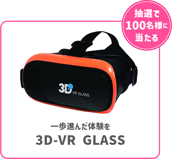 抽選で100名様に当たる 一歩進んだ体験を3D-VR GLASS